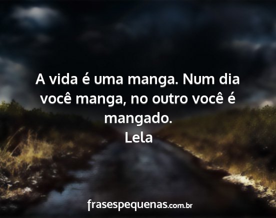 Lela - A vida é uma manga. Num dia você manga, no...