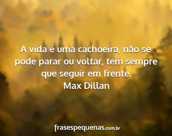 Max Dillan - A vida é uma cachoeira, não se pode parar ou...