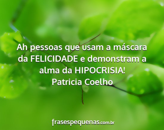 Patricia Coelho - Ah pessoas que usam a máscara da FELICIDADE e...