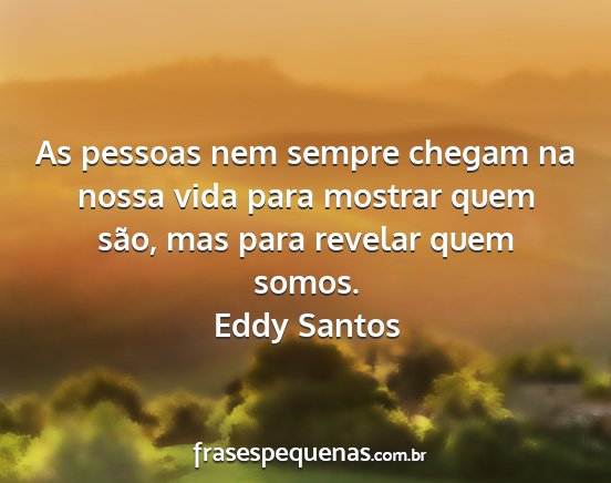 Eddy Santos - As pessoas nem sempre chegam na nossa vida para...