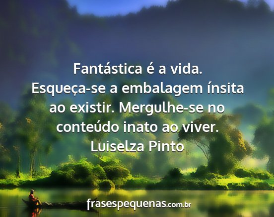Luiselza Pinto - Fantástica é a vida. Esqueça-se a embalagem...