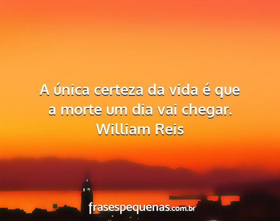 William Reis - A única certeza da vida é que a morte um dia...