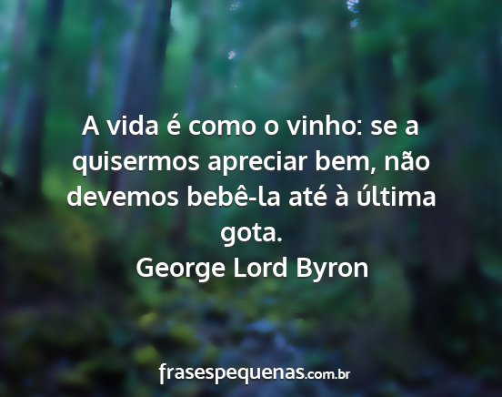 George Lord Byron - A vida é como o vinho: se a quisermos apreciar...