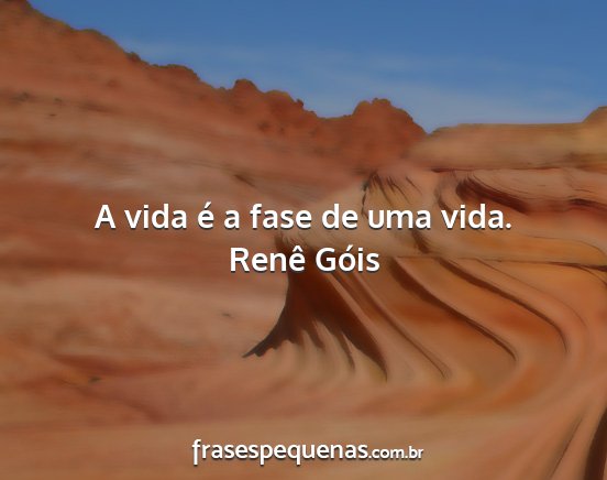 Renê Góis - A vida é a fase de uma vida....