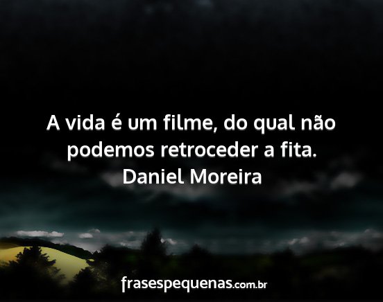 Daniel Moreira - A vida é um filme, do qual não podemos...