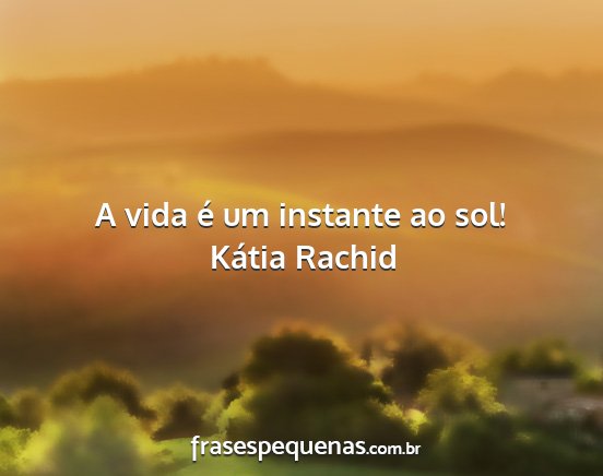 Kátia Rachid - A vida é um instante ao sol!...