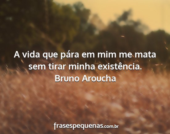 Bruno Aroucha - A vida que pára em mim me mata sem tirar minha...