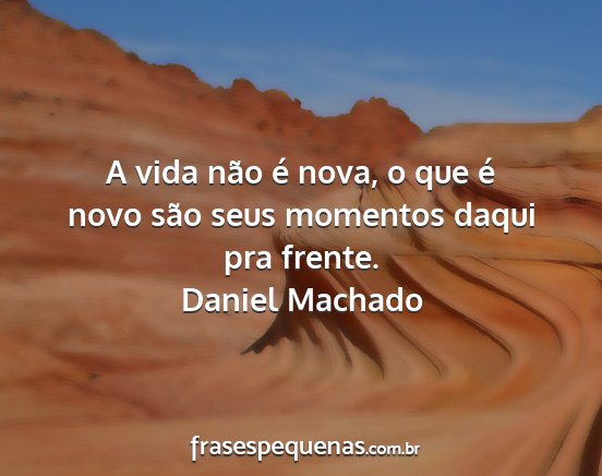 Daniel Machado - A vida não é nova, o que é novo são seus...