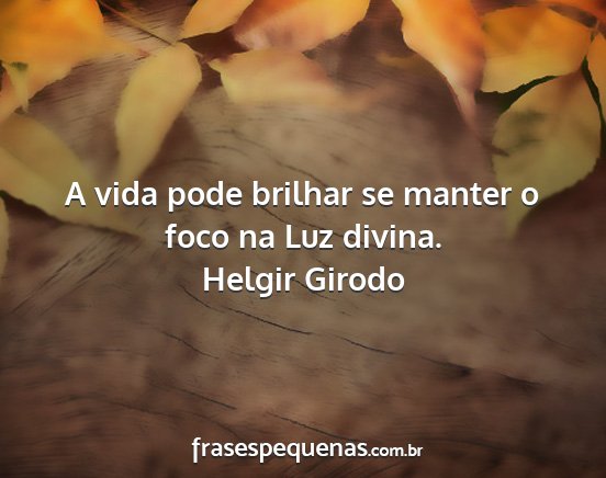 Helgir Girodo - A vida pode brilhar se manter o foco na Luz...