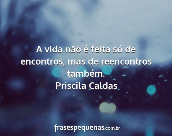Priscila Caldas - A vida não é feita só de encontros, mas de...