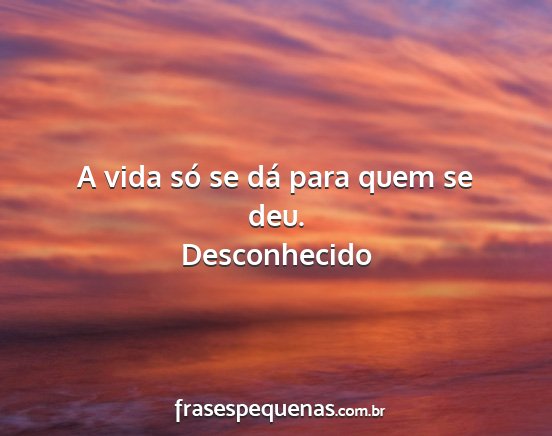 Desconhecido - A vida só se dá para quem se deu....
