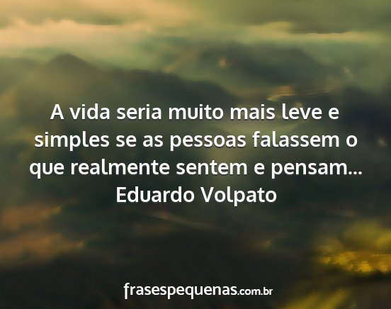 Eduardo Volpato - A vida seria muito mais leve e simples se as...