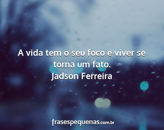 Jadson Ferreira - A vida tem o seu foco e viver se torna um fato....