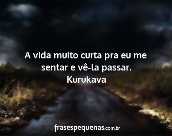 Kurukava - A vida muito curta pra eu me sentar e vê-la...