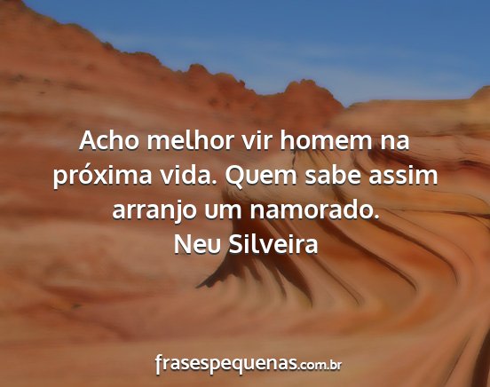 Neu Silveira - Acho melhor vir homem na próxima vida. Quem sabe...