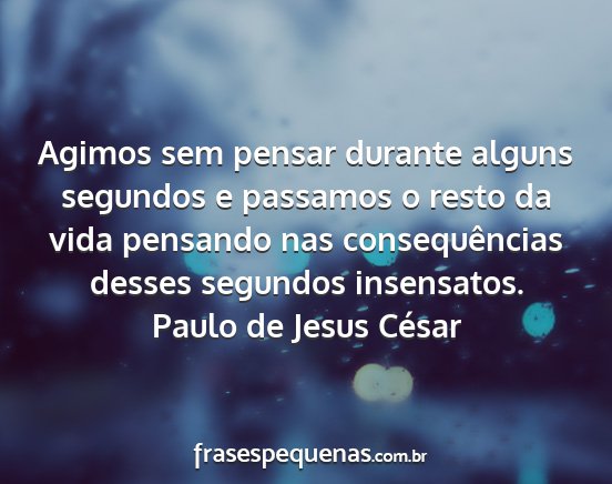 Paulo de Jesus César - Agimos sem pensar durante alguns segundos e...