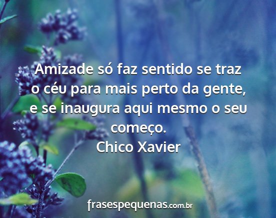 Chico Xavier - Amizade só faz sentido se traz o céu para mais...