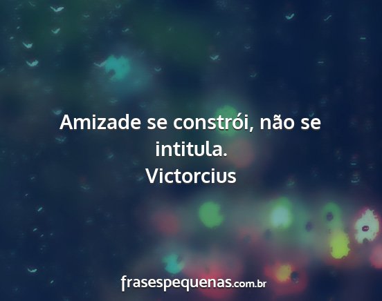 Victorcius - Amizade se constrói, não se intitula....