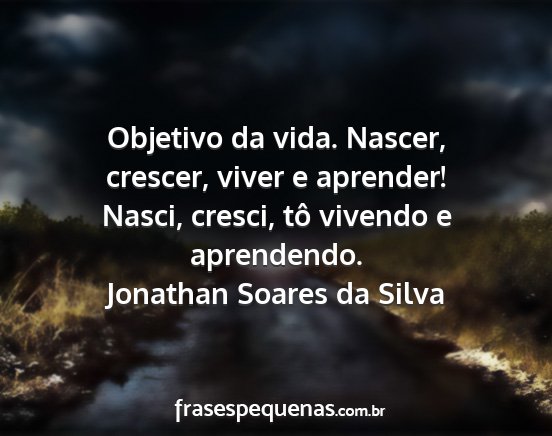 Jonathan Soares da Silva - Objetivo da vida. Nascer, crescer, viver e...