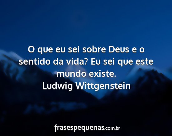 Ludwig Wittgenstein - O que eu sei sobre Deus e o sentido da vida? Eu...