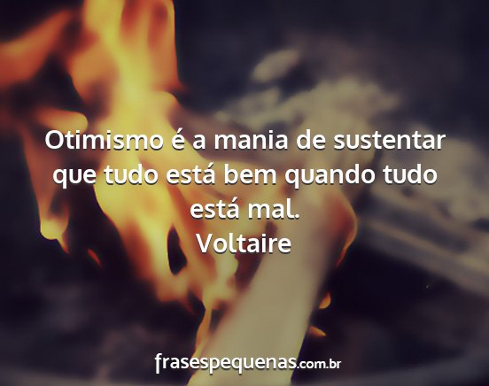 Voltaire - Otimismo é a mania de sustentar que tudo está...