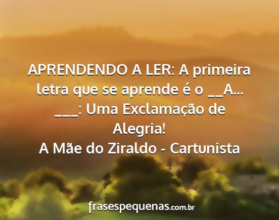 A Mãe do Ziraldo - Cartunista - APRENDENDO A LER: A primeira letra que se aprende...