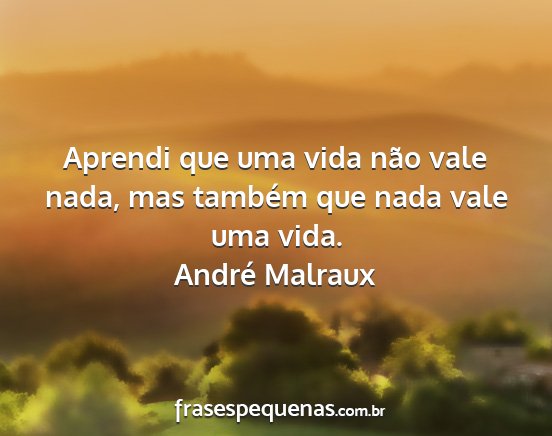 André Malraux - Aprendi que uma vida não vale nada, mas também...