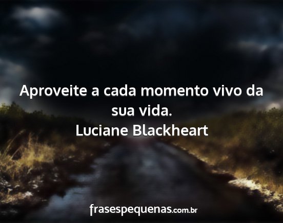 Luciane Blackheart - Aproveite a cada momento vivo da sua vida....