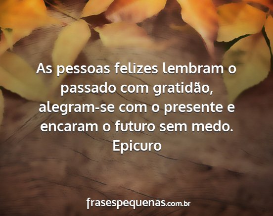 Epicuro - As pessoas felizes lembram o passado com...