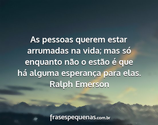Ralph Emerson - As pessoas querem estar arrumadas na vida; mas...