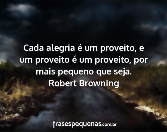 Robert Browning - Cada alegria é um proveito, e um proveito é um...