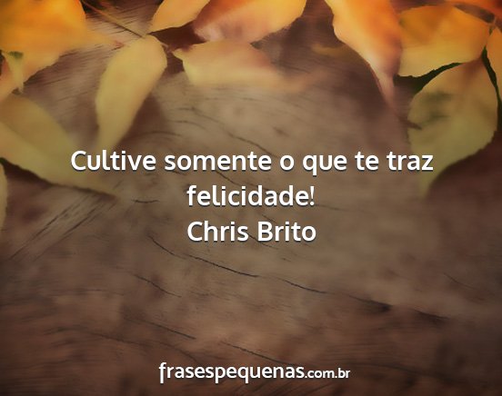 Chris Brito - Cultive somente o que te traz felicidade!...