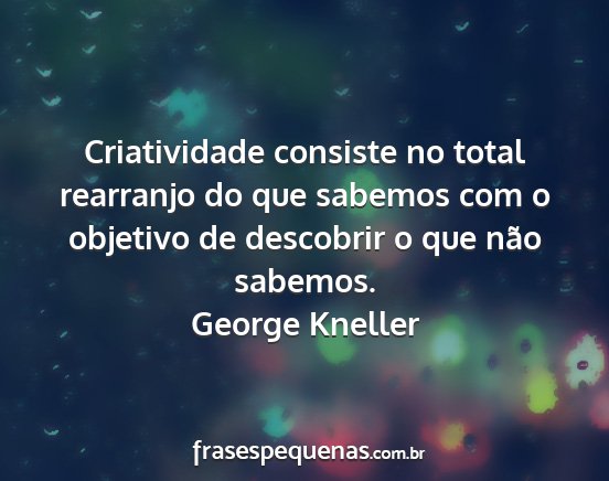 George Kneller - Criatividade consiste no total rearranjo do que...
