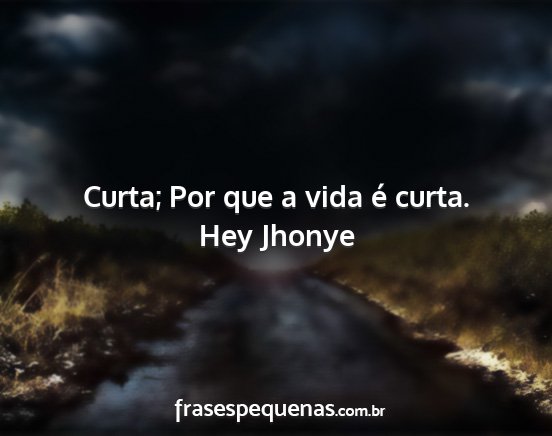 Hey Jhonye - Curta; Por que a vida é curta....