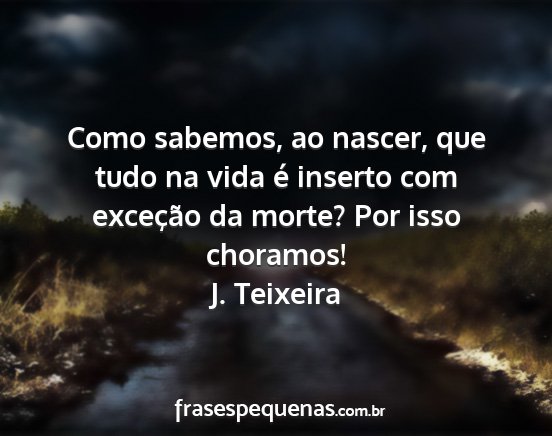 J. Teixeira - Como sabemos, ao nascer, que tudo na vida é...