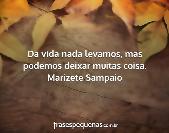Marizete Sampaio - Da vida nada levamos, mas podemos deixar muitas...