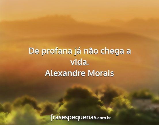 Alexandre Morais - De profana já não chega a vida....