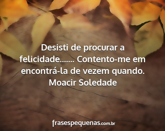 Moacir Soledade - Desisti de procurar a felicidade..........