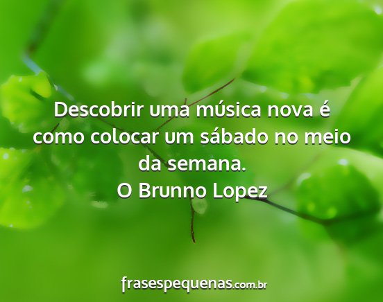 O Brunno Lopez - Descobrir uma música nova é como colocar um...