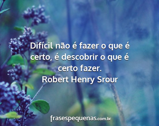 Robert Henry Srour - Difícil não é fazer o que é certo, é...