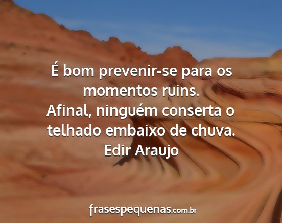 Edir Araujo - É bom prevenir-se para os momentos ruins....