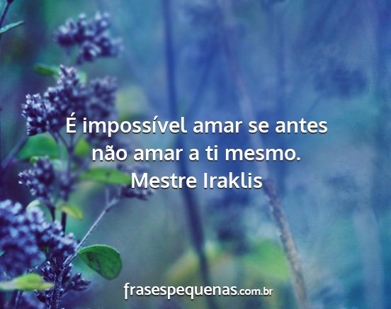 Mestre Iraklis - É impossível amar se antes não amar a ti mesmo....