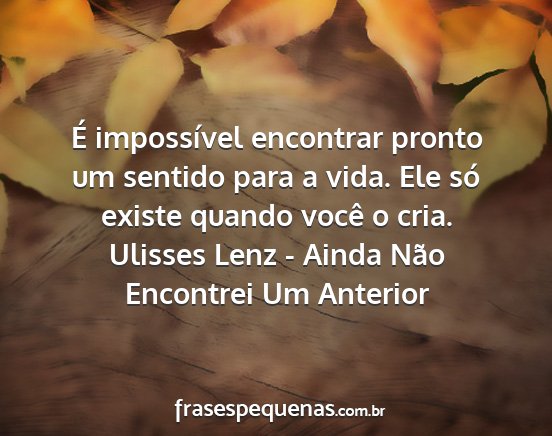 Ulisses Lenz - Ainda Não Encontrei Um Anterior - É impossível encontrar pronto um sentido para a...