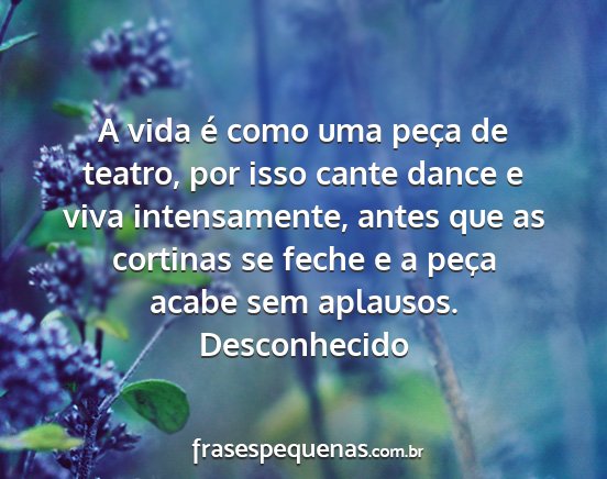 Desconhecido - A vida é como uma peça de teatro, por isso...