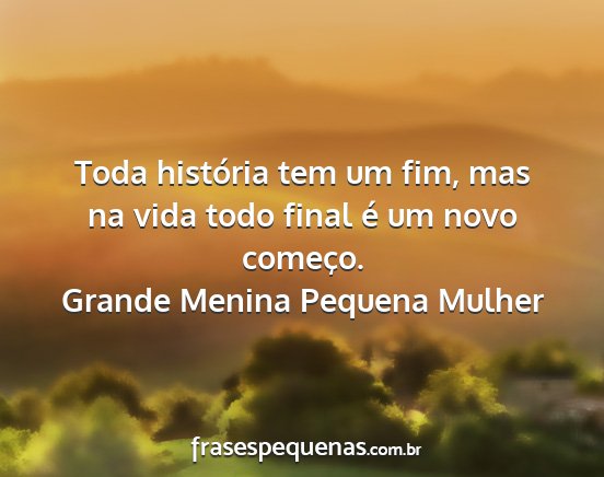 Grande Menina Pequena Mulher - Toda história tem um fim, mas na vida todo final...