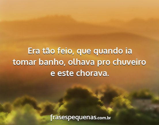 Era tão feio, que quando ia tomar banho, olhava...