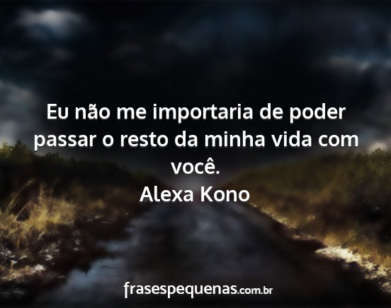 Alexa Kono - Eu não me importaria de poder passar o resto da...