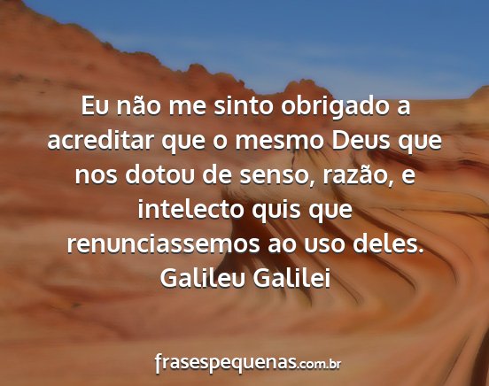 Galileu Galilei - Eu não me sinto obrigado a acreditar que o mesmo...