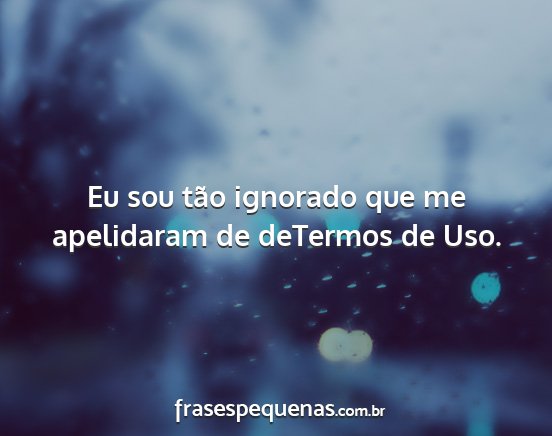 Eu sou tão ignorado que me apelidaram de...