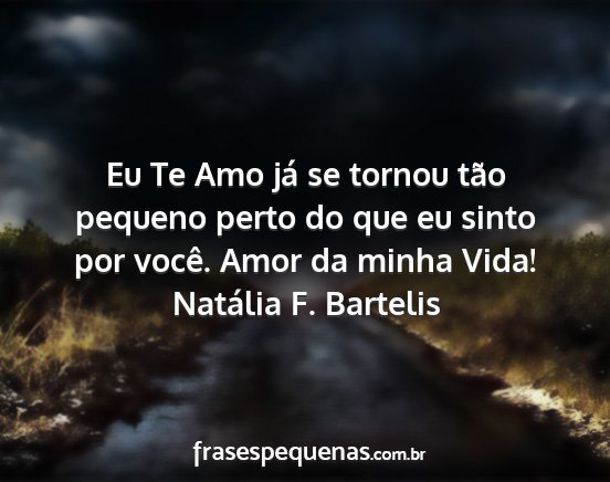 Natália F. Bartelis - Eu Te Amo já se tornou tão pequeno perto do que...
